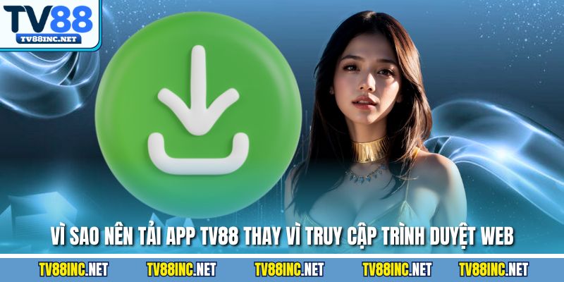 Vì sao nên tải app TV88 thay vì truy cập trình duyệt web